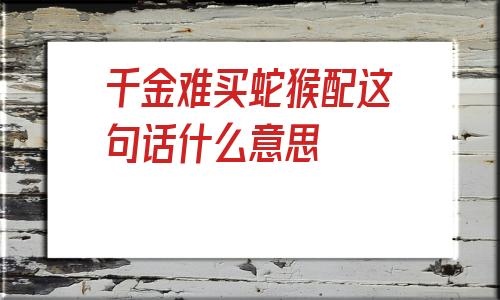 千金难买蛇猴配这句话什么意思，蛇先生和猴太太配不配